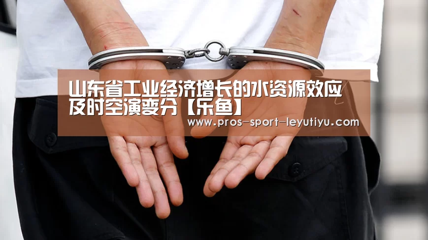 山东省工业经济增长的水资源效应及时空演变分【乐鱼】