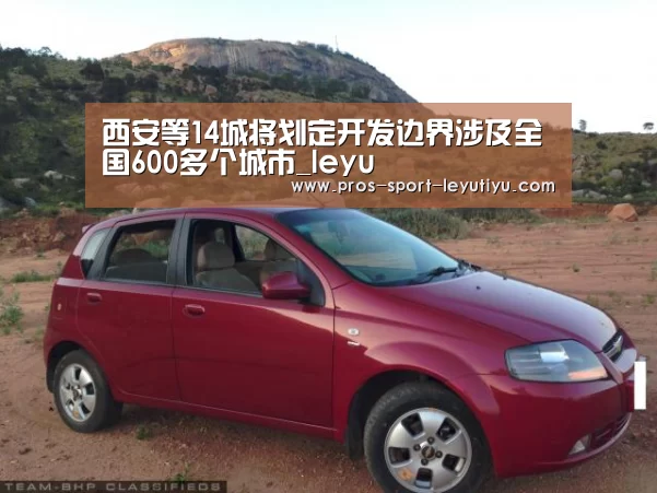 西安等14城将划定开发边界涉及全国600多个城市_leyu(图2) 乐鱼体育