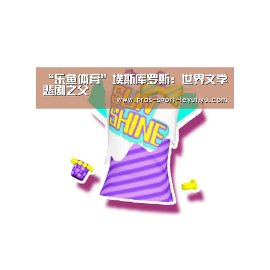 “乐鱼体育”埃斯库罗斯：世界文学悲剧之父